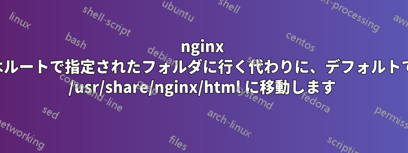 nginx はルートで指定されたフォルダに行く代わりに、デフォルトで /usr/share/nginx/html に移動します