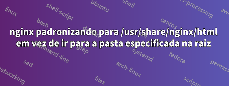 nginx padronizando para /usr/share/nginx/html em vez de ir para a pasta especificada na raiz