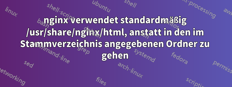 nginx verwendet standardmäßig /usr/share/nginx/html, anstatt in den im Stammverzeichnis angegebenen Ordner zu gehen