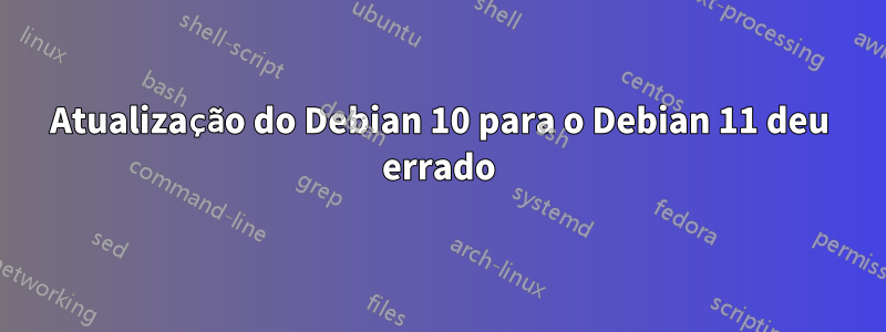 Atualização do Debian 10 para o Debian 11 deu errado