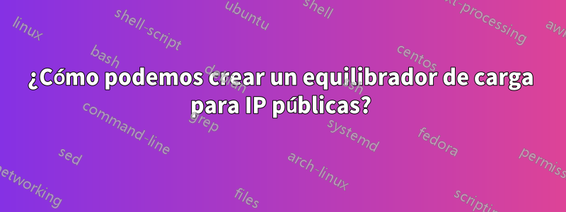 ¿Cómo podemos crear un equilibrador de carga para IP públicas?