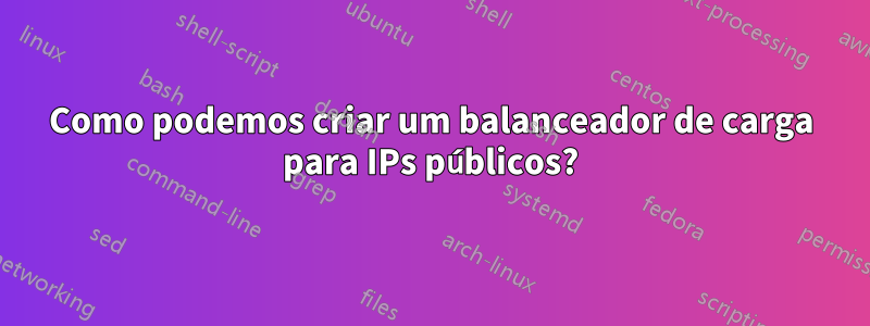 Como podemos criar um balanceador de carga para IPs públicos?