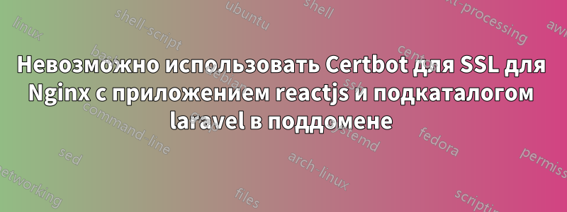 Невозможно использовать Certbot для SSL для Nginx с приложением reactjs и подкаталогом laravel в поддомене