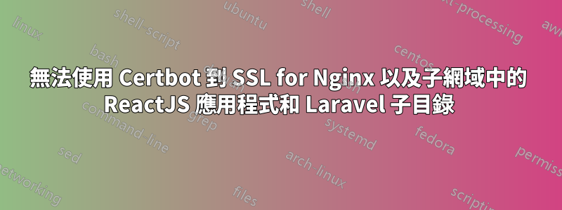 無法使用 Certbot 到 SSL for Nginx 以及子網域中的 ReactJS 應用程式和 Laravel 子目錄