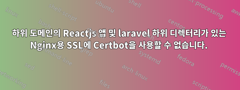 하위 도메인의 Reactjs 앱 및 laravel 하위 디렉터리가 있는 Nginx용 SSL에 Certbot을 사용할 수 없습니다.