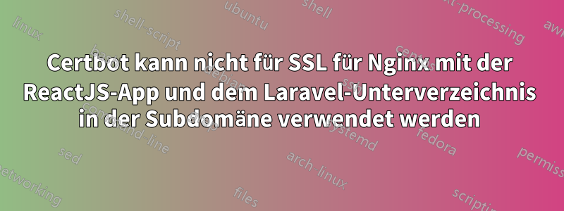 Certbot kann nicht für SSL für Nginx mit der ReactJS-App und dem Laravel-Unterverzeichnis in der Subdomäne verwendet werden