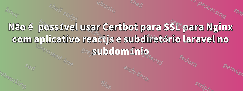 Não é possível usar Certbot para SSL para Nginx com aplicativo reactjs e subdiretório laravel no subdomínio