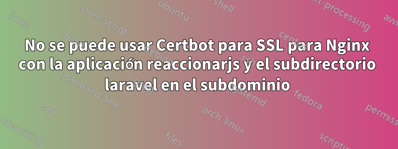 No se puede usar Certbot para SSL para Nginx con la aplicación reaccionarjs y el subdirectorio laravel en el subdominio