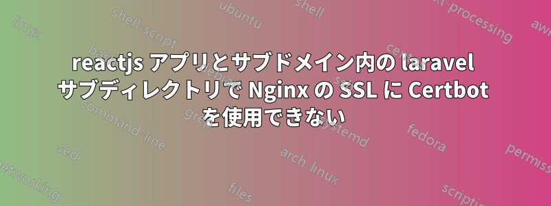 reactjs アプリとサブドメイン内の laravel サブディレクトリで Nginx の SSL に Certbot を使用できない