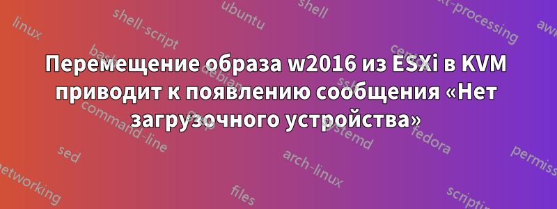 Перемещение образа w2016 из ESXi в KVM приводит к появлению сообщения «Нет загрузочного устройства»