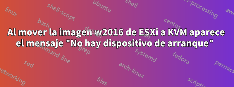 Al mover la imagen w2016 de ESXi a KVM aparece el mensaje "No hay dispositivo de arranque"