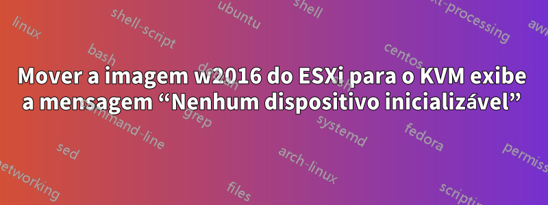 Mover a imagem w2016 do ESXi para o KVM exibe a mensagem “Nenhum dispositivo inicializável”