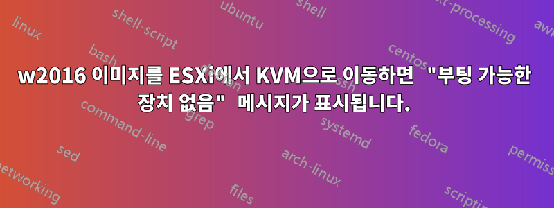 w2016 이미지를 ESXi에서 KVM으로 이동하면 "부팅 가능한 장치 없음" 메시지가 표시됩니다.