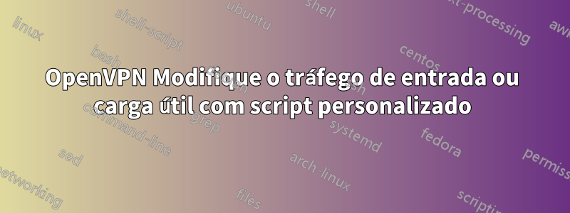 OpenVPN Modifique o tráfego de entrada ou carga útil com script personalizado