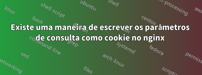 Existe uma maneira de escrever os parâmetros de consulta como cookie no nginx