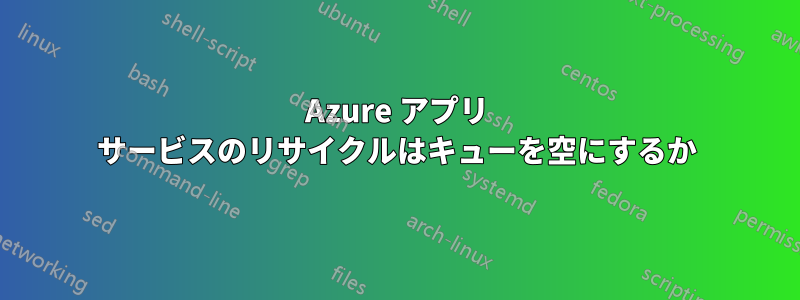 Azure アプリ サービスのリサイクルはキューを空にするか