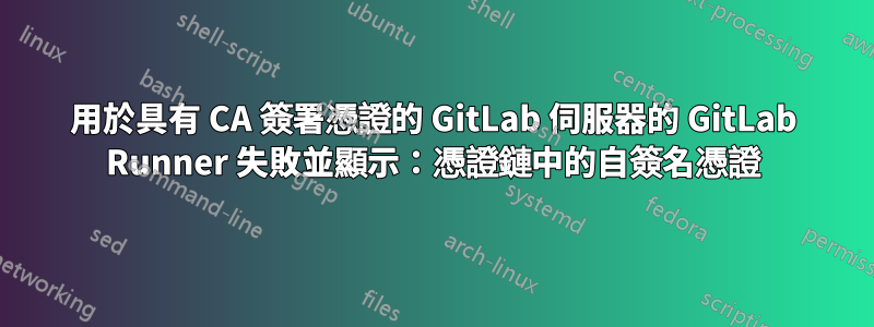 用於具有 CA 簽署憑證的 GitLab 伺服器的 GitLab Runner 失敗並顯示：憑證鏈中的自簽名憑證