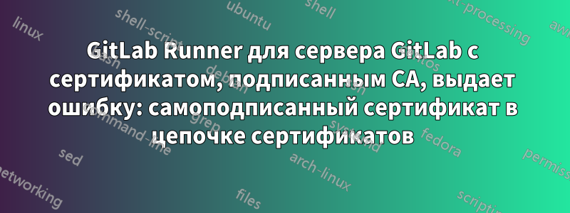 GitLab Runner для сервера GitLab с сертификатом, подписанным CA, выдает ошибку: самоподписанный сертификат в цепочке сертификатов