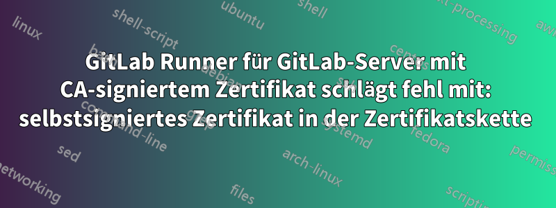 GitLab Runner für GitLab-Server mit CA-signiertem Zertifikat schlägt fehl mit: selbstsigniertes Zertifikat in der Zertifikatskette