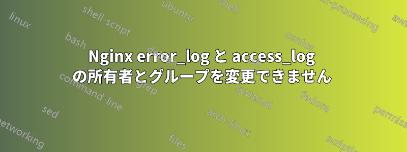 Nginx error_log と access_log の所有者とグループを変更できません