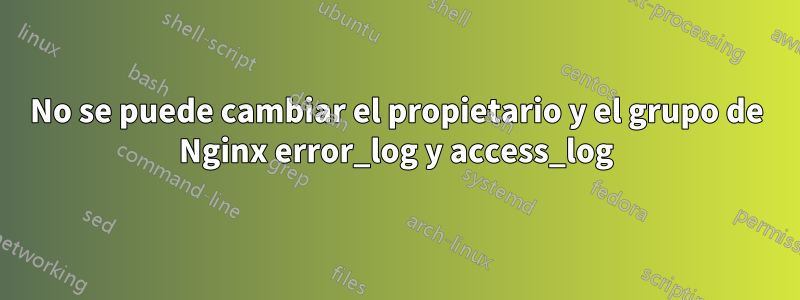 No se puede cambiar el propietario y el grupo de Nginx error_log y access_log