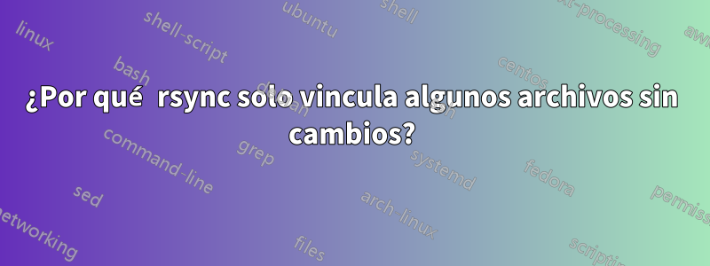 ¿Por qué rsync solo vincula algunos archivos sin cambios?