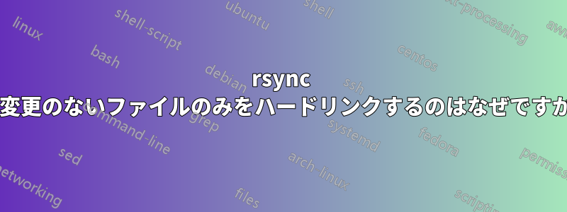 rsync が変更のないファイルのみをハードリンクするのはなぜですか?