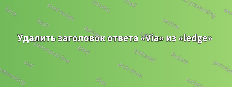 Удалить заголовок ответа «Via» из «ledge»