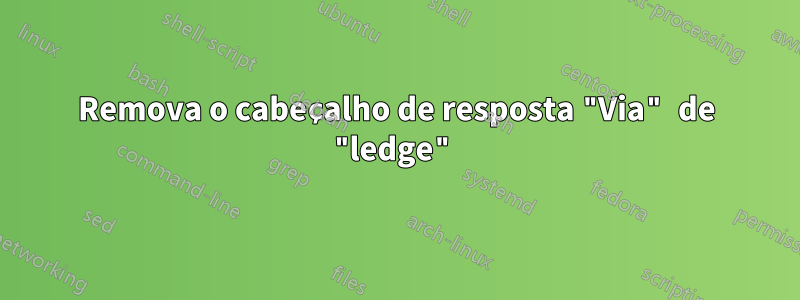 Remova o cabeçalho de resposta "Via" de "ledge"