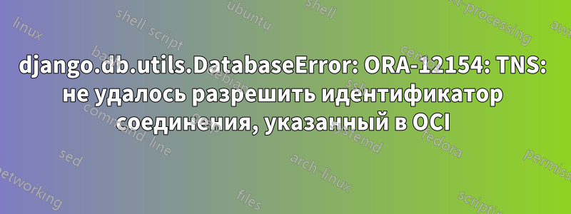 django.db.utils.DatabaseError: ORA-12154: TNS: не удалось разрешить идентификатор соединения, указанный в OCI