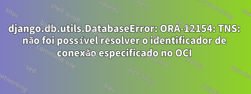 django.db.utils.DatabaseError: ORA-12154: TNS: não foi possível resolver o identificador de conexão especificado no OCI