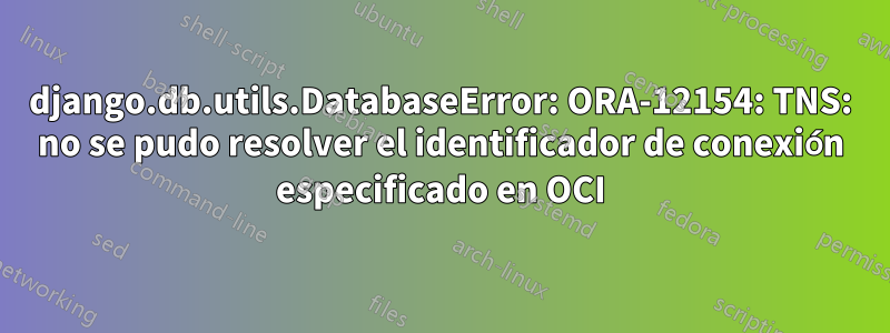 django.db.utils.DatabaseError: ORA-12154: TNS: no se pudo resolver el identificador de conexión especificado en OCI