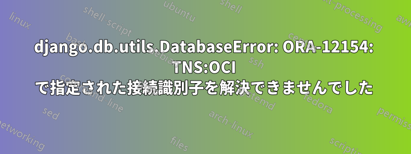 django.db.utils.DatabaseError: ORA-12154: TNS:OCI で指定された接続識別子を解決できませんでした