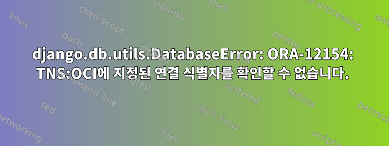 django.db.utils.DatabaseError: ORA-12154: TNS:OCI에 지정된 연결 식별자를 확인할 수 없습니다.