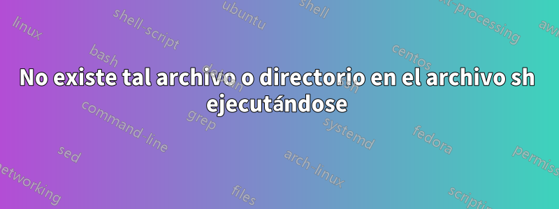 No existe tal archivo o directorio en el archivo sh ejecutándose