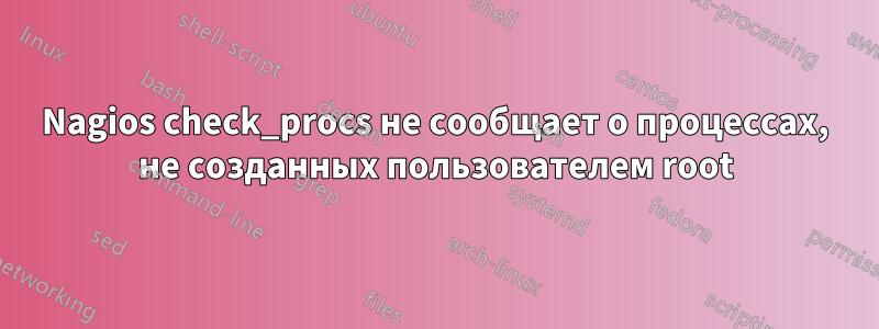 Nagios check_procs не сообщает о процессах, не созданных пользователем root