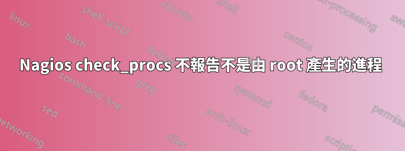 Nagios check_procs 不報告不是由 root 產生的進程