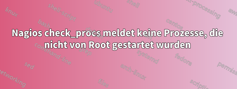 Nagios check_procs meldet keine Prozesse, die nicht von Root gestartet wurden