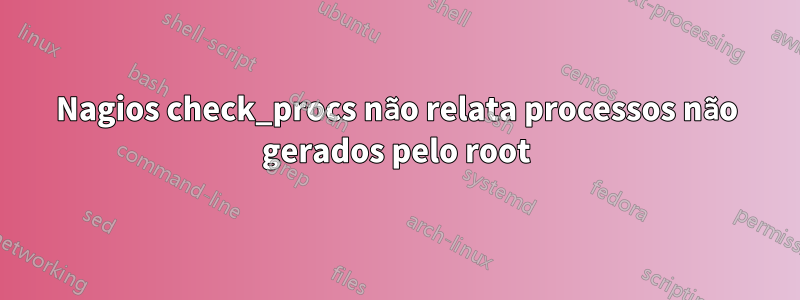 Nagios check_procs não relata processos não gerados pelo root