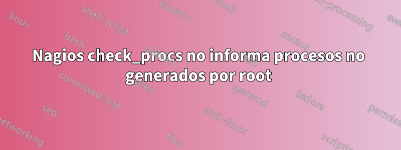 Nagios check_procs no informa procesos no generados por root