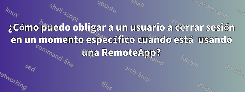 ¿Cómo puedo obligar a un usuario a cerrar sesión en un momento específico cuando está usando una RemoteApp?