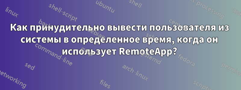 Как принудительно вывести пользователя из системы в определенное время, когда он использует RemoteApp?