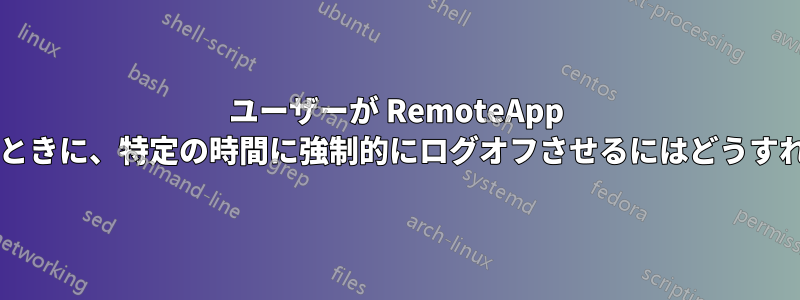 ユーザーが RemoteApp を使用しているときに、特定の時間に強制的にログオフさせるにはどうすればよいですか?