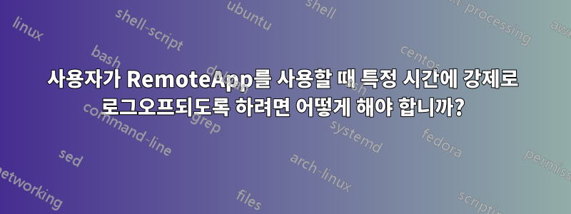 사용자가 RemoteApp를 사용할 때 특정 시간에 강제로 로그오프되도록 하려면 어떻게 해야 합니까?