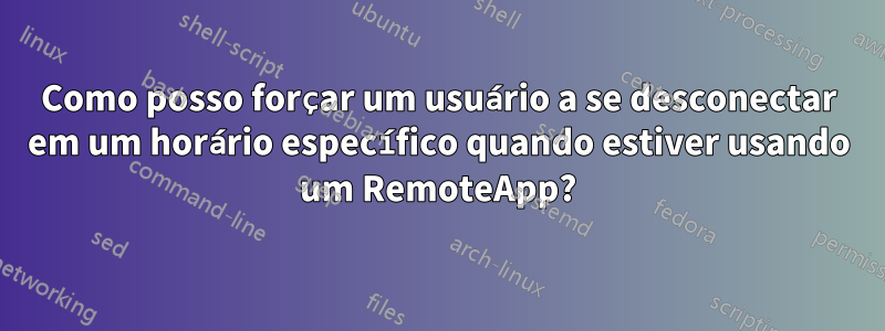 Como posso forçar um usuário a se desconectar em um horário específico quando estiver usando um RemoteApp?