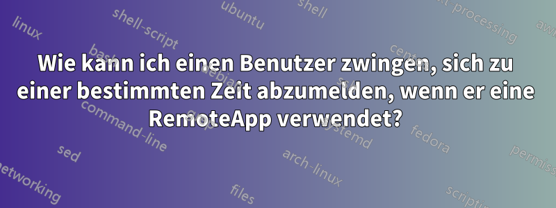 Wie kann ich einen Benutzer zwingen, sich zu einer bestimmten Zeit abzumelden, wenn er eine RemoteApp verwendet?