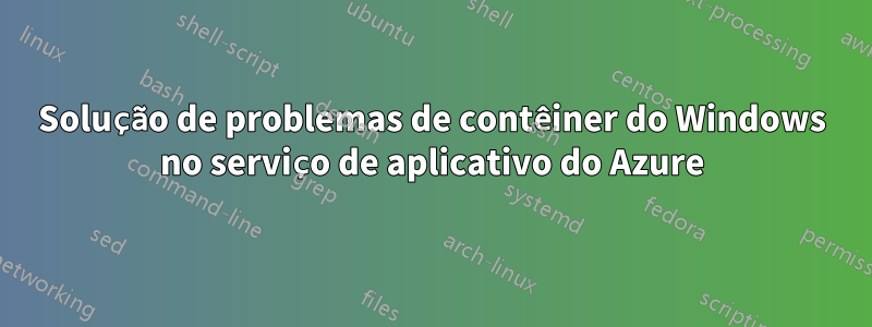 Solução de problemas de contêiner do Windows no serviço de aplicativo do Azure