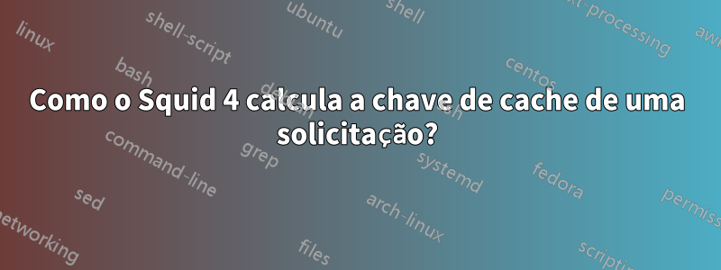 Como o Squid 4 calcula a chave de cache de uma solicitação?