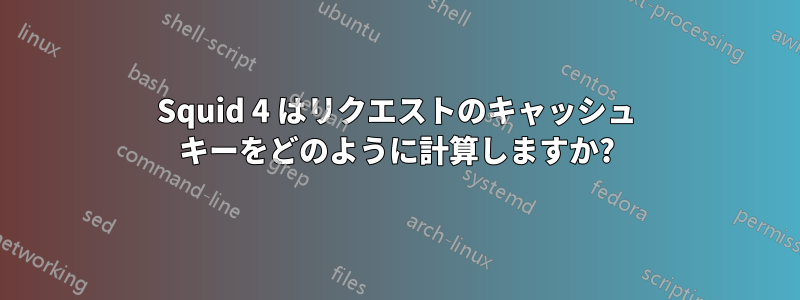 Squid 4 はリクエストのキャッシュ キーをどのように計算しますか?