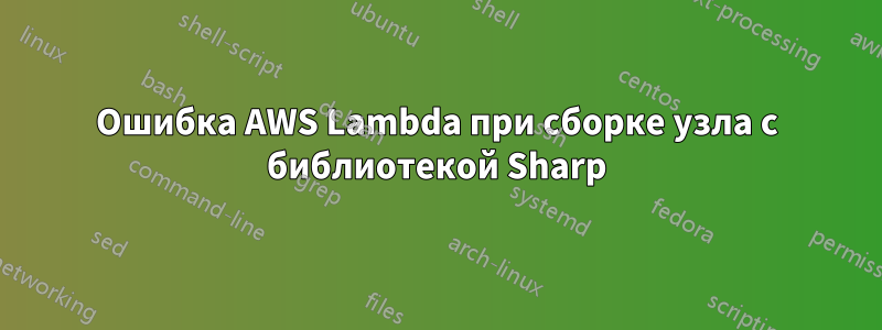 Ошибка AWS Lambda при сборке узла с библиотекой Sharp